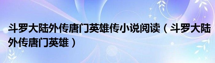 斗罗大陆外传唐门英雄传小说阅读(斗罗大陆外传唐门英雄)