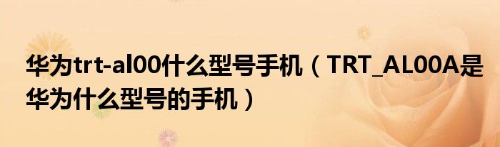 华为trt-al00什么型号手机(TRT_AL00A是华为什么型号的手机)