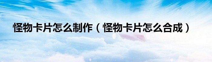 怪物卡片怎么制作(怪物卡片怎么合成)