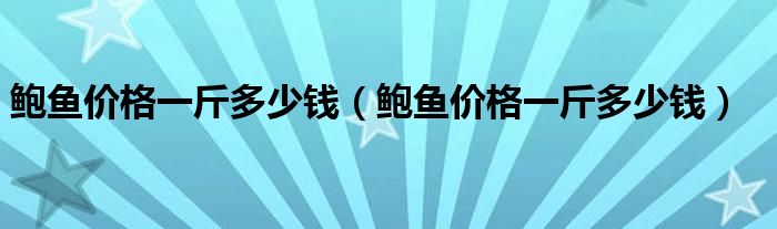 鲍鱼价格一斤多少钱(鲍鱼价格一斤多少钱)