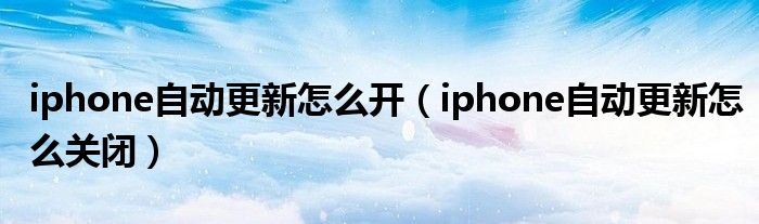 iphone自动更新怎么开(iphone自动更新怎么关闭)