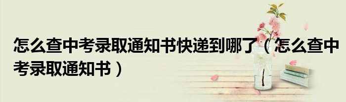 怎么查中考录取通知书快递到哪了(怎么查中考录取通知书)