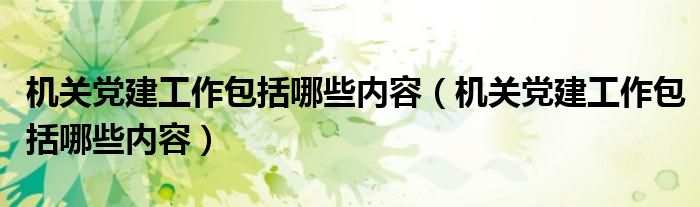 机关党建工作包括哪些内容(机关党建工作包括哪些内容)