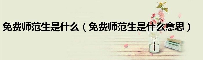 免费师范生是什么(免费师范生是什么意思)
