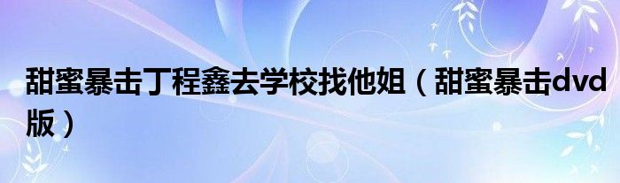 甜蜜暴击丁程鑫去学校找他姐(甜蜜暴击dvd版)