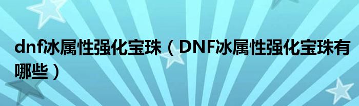dnf冰属性强化宝珠(DNF冰属性强化宝珠有哪些)