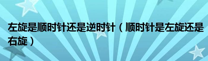 左旋是顺时针还是逆时针(顺时针是左旋还是右旋)