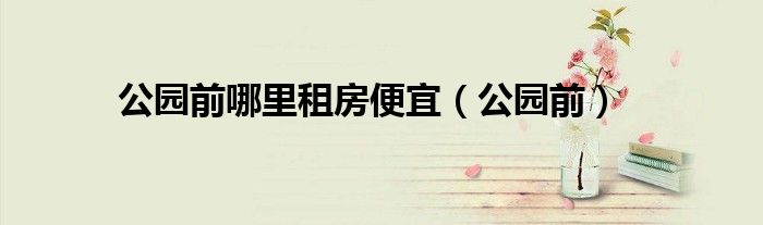 公园前哪里租房便宜(公园前)