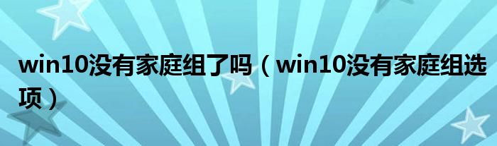 win10没有家庭组了吗(win10没有家庭组选项)