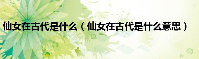 仙女在古代是什么(仙女在古代是什么意思)