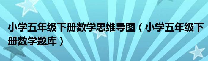 小学五年级下册数学思维导图(小学五年级下册数学题库)
