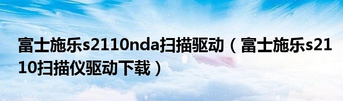 富士施乐s2110nda扫描驱动(富士施乐s2110扫描仪驱动下载)