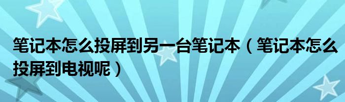 笔记本怎么投屏到另一台笔记本(笔记本怎么投屏到电视呢)
