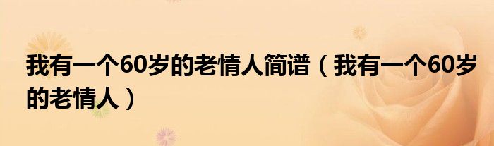 我有一个60岁的老情人简谱(我有一个60岁的老情人)