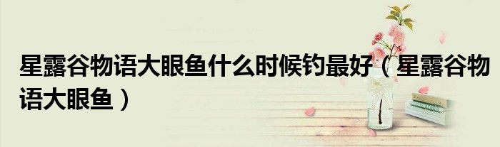 星露谷物语大眼鱼什么时候钓最好(星露谷物语大眼鱼)