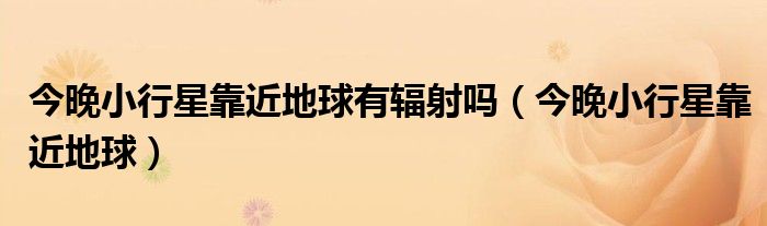 今晚小行星靠近地球有辐射吗(今晚小行星靠近地球)