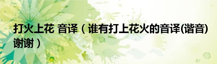 打火上花 音译(谁有打上花火的音译(谐音)谢谢)