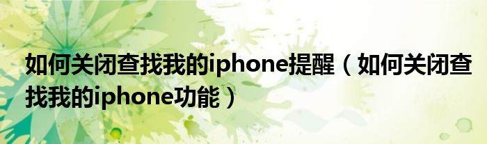如何关闭查找我的iphone提醒(如何关闭查找我的iphone功能)
