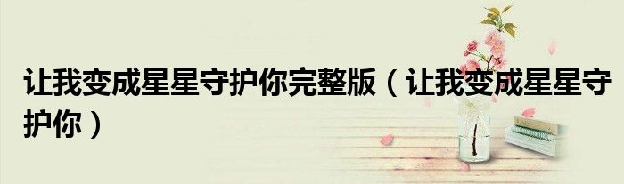 让我变成星星守护你完整版(让我变成星星守护你)