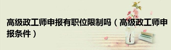 高级政工师申报有职位限制吗(高级政工师申报条件)