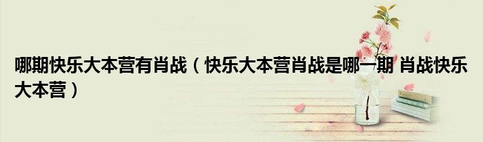 哪期快乐大本营有肖战(快乐大本营肖战是哪一期 肖战快乐大本营)