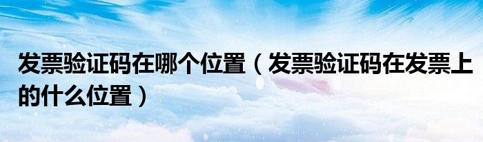 发票验证码在哪个位置(发票验证码在发票上的什么位置)