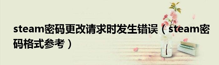 steam密码更改请求时发生错误(steam密码格式参考)