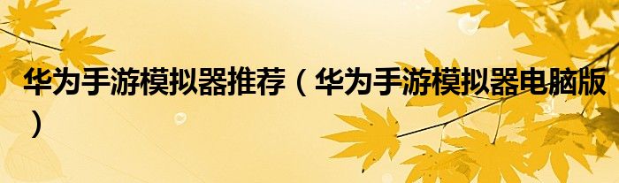 华为手游模拟器推荐(华为手游模拟器电脑版)
