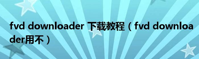 fvd downloader 下载教程(fvd downloader用不)