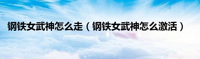 钢铁女武神怎么走(钢铁女武神怎么激活)