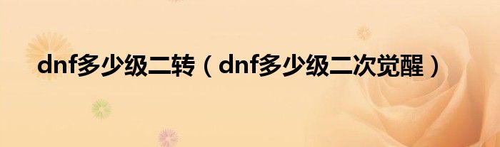 dnf多少级二转(dnf多少级二次觉醒)