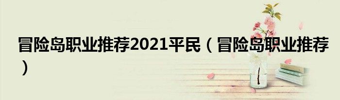 冒险岛职业推荐2021平民(冒险岛职业推荐)