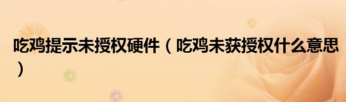 吃鸡提示未授权硬件(吃鸡未获授权什么意思)