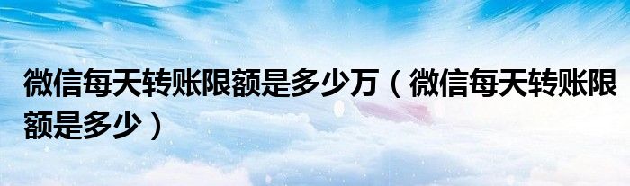 微信每天转账限额是多少万(微信每天转账限额是多少)