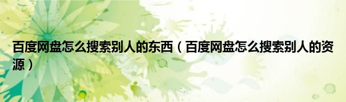百度网盘怎么搜索别人的东西(百度网盘怎么搜索别人的资源)
