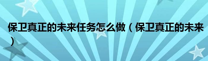 保卫真正的未来任务怎么做(保卫真正的未来)