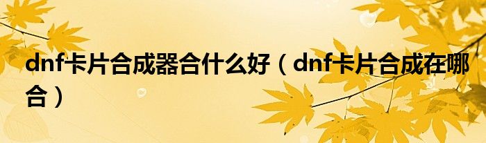 dnf卡片合成器合什么好(dnf卡片合成在哪合)