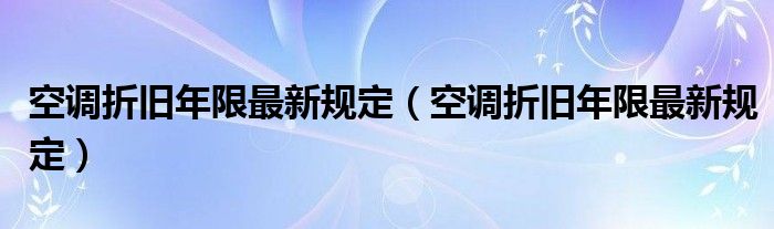 空调折旧年限最新规定(空调折旧年限最新规定)