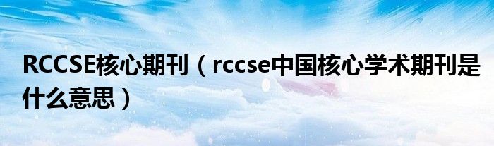 RCCSE核心期刊(rccse中国核心学术期刊是什么意思)