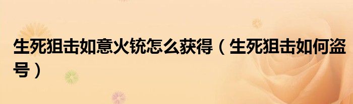 生死狙击如意火铳怎么获得(生死狙击如何盗号)