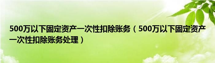 500万以下固定资产一次性扣除账务(500万以下固定资产一次性扣除账务处理)