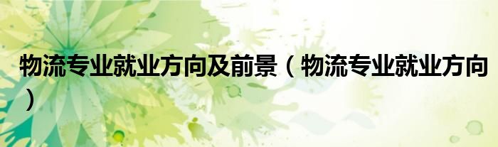 物流专业就业方向及前景(物流专业就业方向)