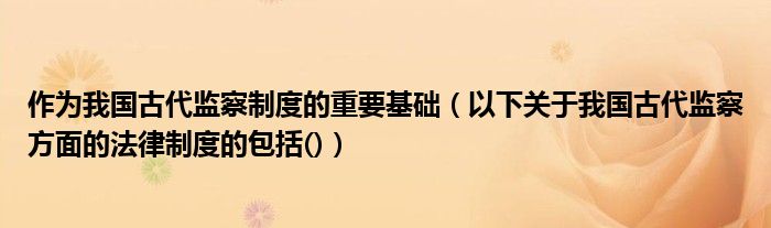 作为我国古代监察制度的重要基础(以下关于我国古代监察方面的法律制度的包括())