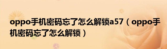 oppo手机密码忘了怎么解锁a57(oppo手机密码忘了怎么解锁)