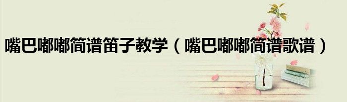 嘴巴嘟嘟简谱笛子教学(嘴巴嘟嘟简谱歌谱)