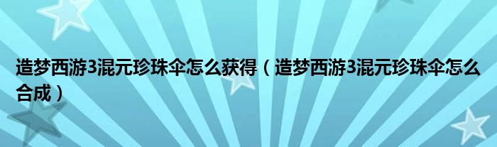 造梦西游3混元珍珠伞怎么获得(造梦西游3混元珍珠伞怎么合成)