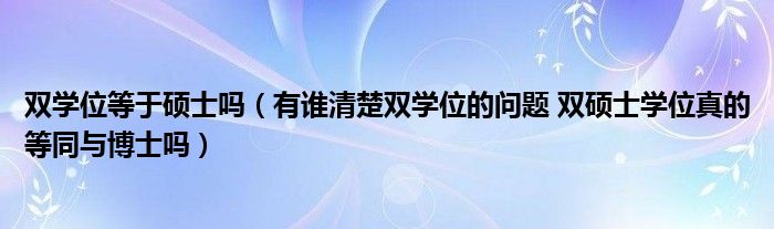 双学位等于硕士吗(有谁清楚双学位的问题 双硕士学位真的等同与博士吗)