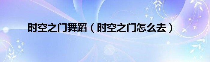 时空之门舞蹈(时空之门怎么去)