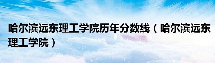 哈尔滨远东理工学院历年分数线(哈尔滨远东理工学院)