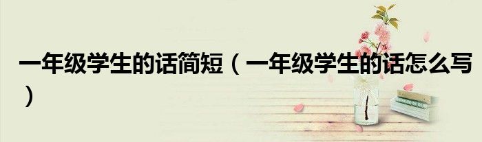 一年级学生的话简短(一年级学生的话怎么写)